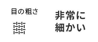 目の粗さ 非常に細かい